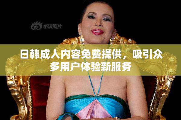 日韩成人内容免费提供，吸引众多用户体验新服务