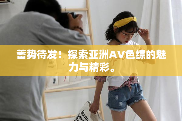蓄势待发！探索亚洲AV色综的魅力与精彩。