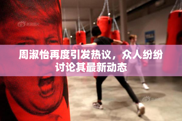 周淑怡再度引发热议，众人纷纷讨论其最新动态