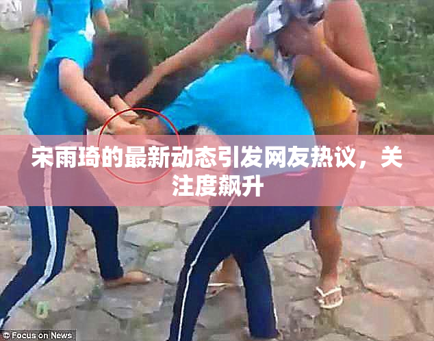 宋雨琦的最新动态引发网友热议，关注度飙升