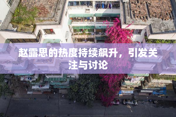 赵露思的热度持续飙升，引发关注与讨论