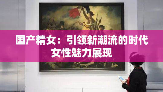 国产精女：引领新潮流的时代女性魅力展现