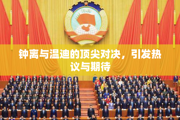 钟离与温迪的顶尖对决，引发热议与期待