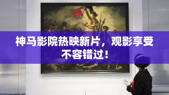 神马影院热映新片，观影享受不容错过！