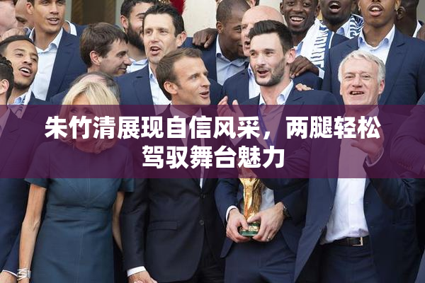 朱竹清展现自信风采，两腿轻松驾驭舞台魅力
