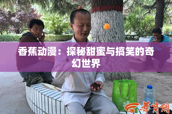 香蕉动漫：探秘甜蜜与搞笑的奇幻世界