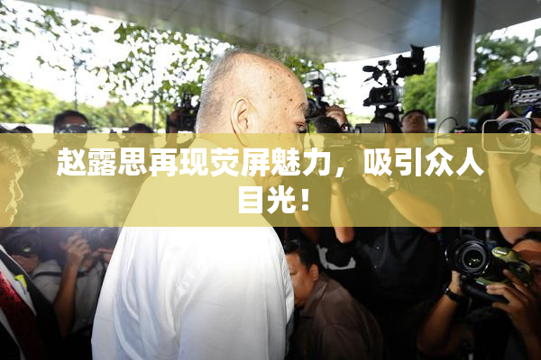 赵露思再现荧屏魅力，吸引众人目光！