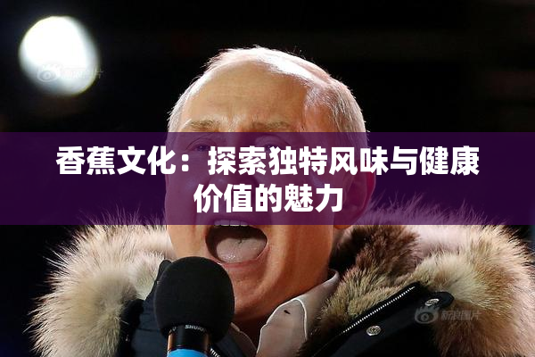 香蕉文化：探索独特风味与健康价值的魅力