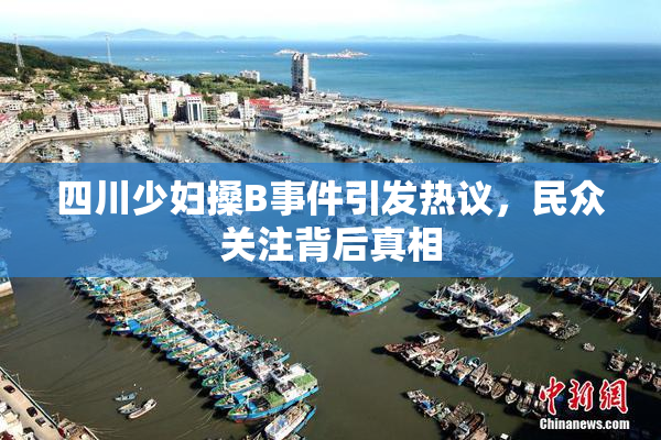 四川少妇搡B事件引发热议，民众关注背后真相