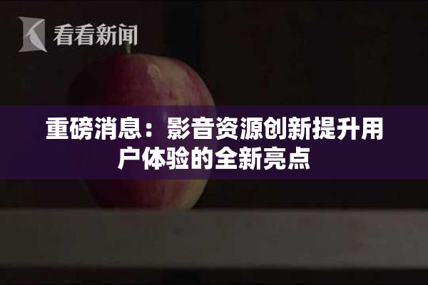 重磅消息：影音资源创新提升用户体验的全新亮点