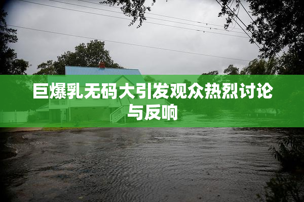 巨爆乳无码大引发观众热烈讨论与反响