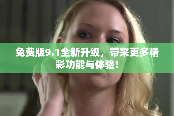 免费版9.1全新升级，带来更多精彩功能与体验！