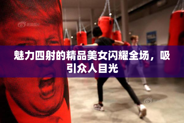 魅力四射的精品美女闪耀全场，吸引众人目光