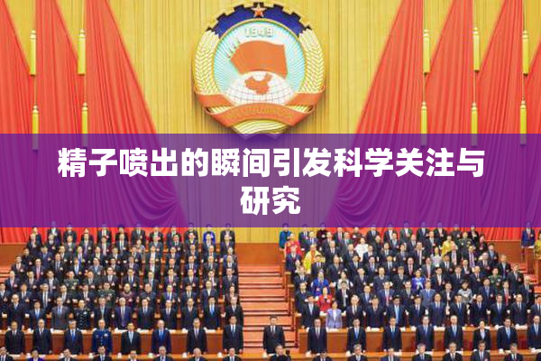 精子喷出的瞬间引发科学关注与研究