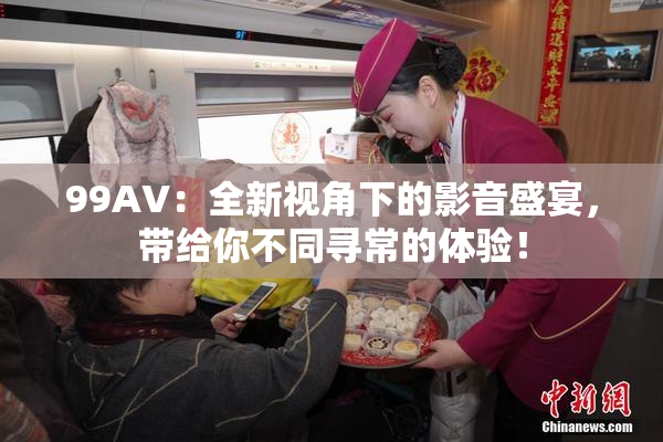99AV：全新视角下的影音盛宴，带给你不同寻常的体验！
