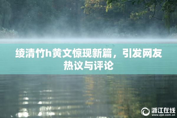 绫清竹h黄文惊现新篇，引发网友热议与评论