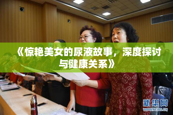《惊艳美女的尿液故事，深度探讨与健康关系》