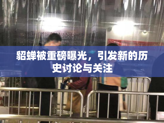 貂蝉被重磅曝光，引发新的历史讨论与关注