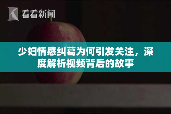 少妇情感纠葛为何引发关注，深度解析视频背后的故事