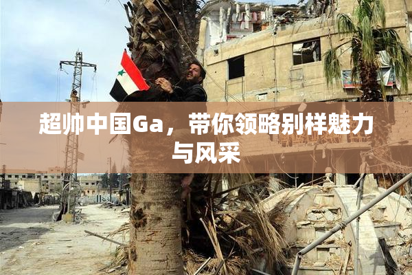 超帅中国Ga，带你领略别样魅力与风采
