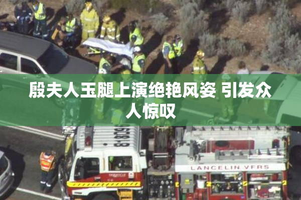 殷夫人玉腿上演绝艳风姿 引发众人惊叹