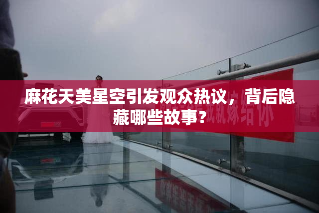 麻花天美星空引发观众热议，背后隐藏哪些故事？