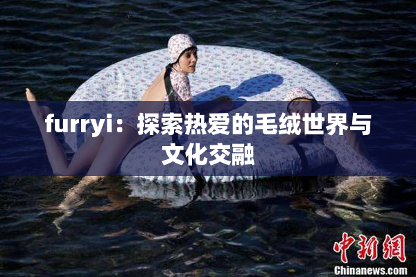 furryi：探索热爱的毛绒世界与文化交融