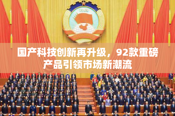 国产科技创新再升级，92款重磅产品引领市场新潮流