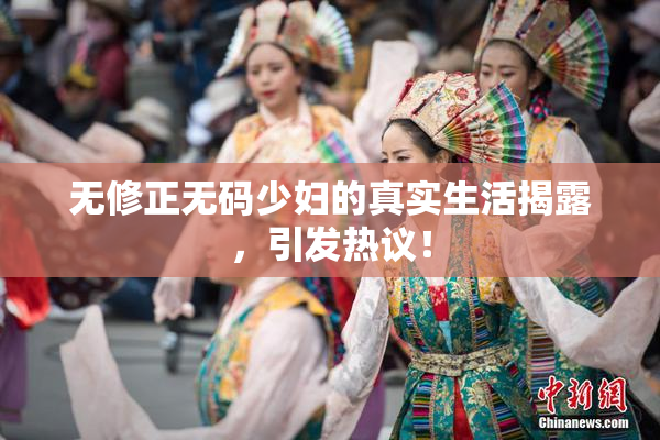无修正无码少妇的真实生活揭露，引发热议！