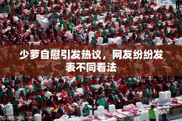 少萝自慰引发热议，网友纷纷发表不同看法