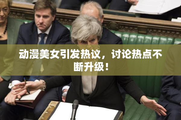 动漫美女引发热议，讨论热点不断升级！