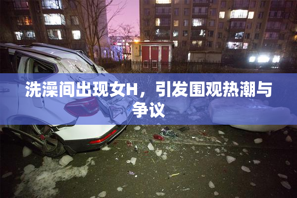 洗澡间出现女H，引发围观热潮与争议
