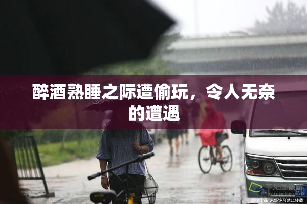 醉酒熟睡之际遭偷玩，令人无奈的遭遇
