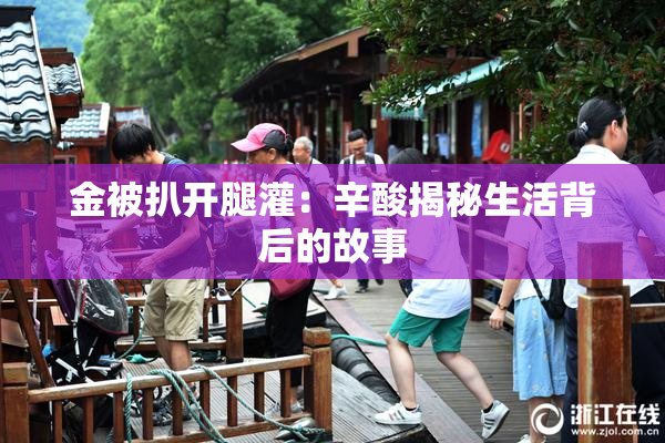 金被扒开腿灌：辛酸揭秘生活背后的故事