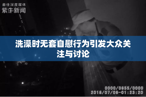 洗澡时无套自慰行为引发大众关注与讨论