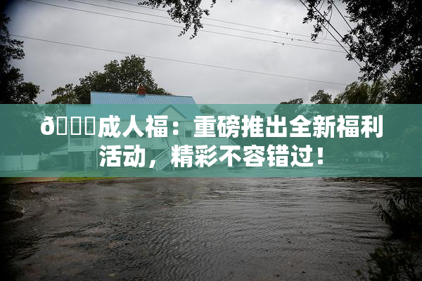 🔞成人福：重磅推出全新福利活动，精彩不容错过！