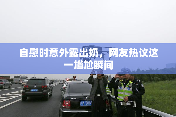 自慰时意外露出奶，网友热议这一尴尬瞬间