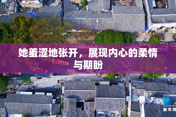 她羞涩地张开，展现内心的柔情与期盼