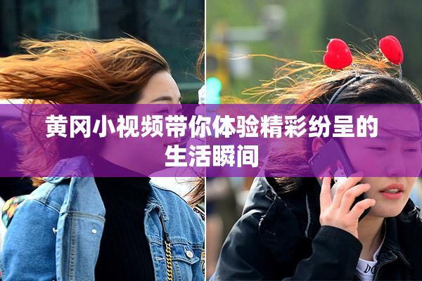 黄冈小视频带你体验精彩纷呈的生活瞬间