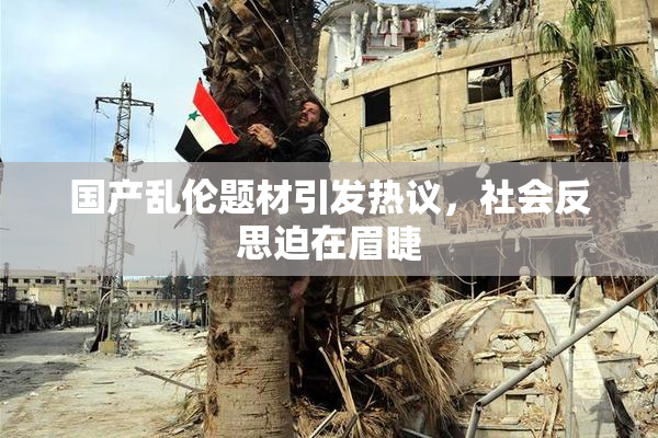 国产乱伦题材引发热议，社会反思迫在眉睫