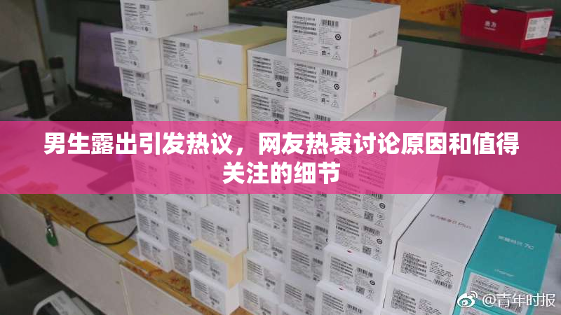 男生露出引发热议，网友热衷讨论原因和值得关注的细节