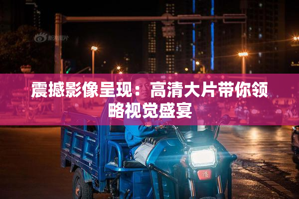 震撼影像呈现：高清大片带你领略视觉盛宴