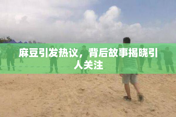 麻豆引发热议，背后故事揭晓引人关注