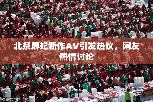 北条麻妃新作AV引发热议，网友热情讨论