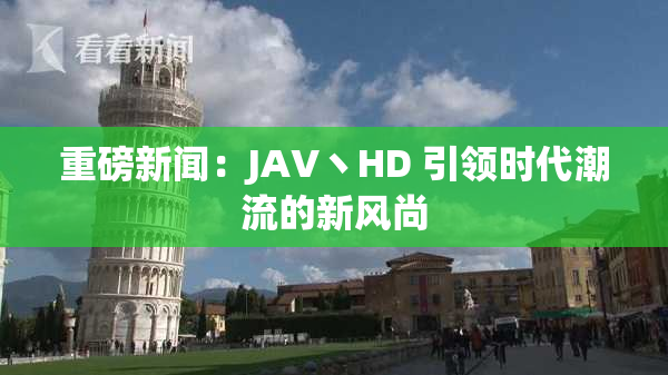 重磅新闻：JAV丶HD 引领时代潮流的新风尚