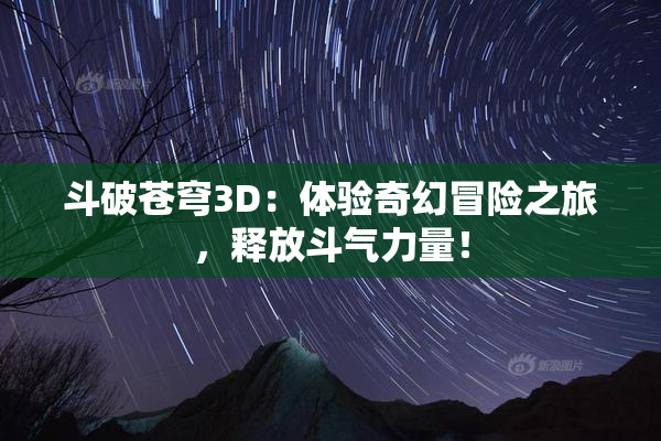斗破苍穹3D：体验奇幻冒险之旅，释放斗气力量！
