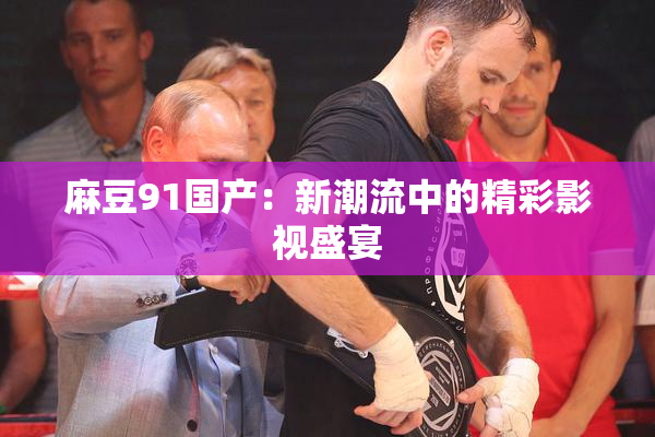 麻豆91国产：新潮流中的精彩影视盛宴