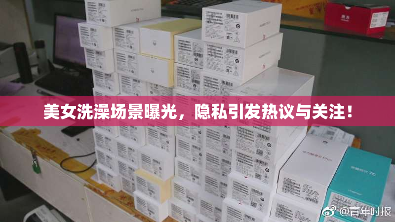 美女洗澡场景曝光，隐私引发热议与关注！