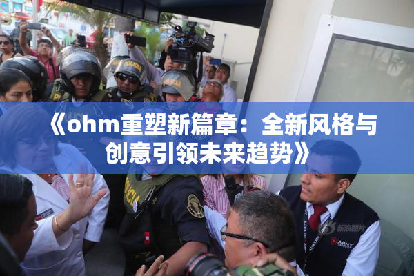 《ohm重塑新篇章：全新风格与创意引领未来趋势》