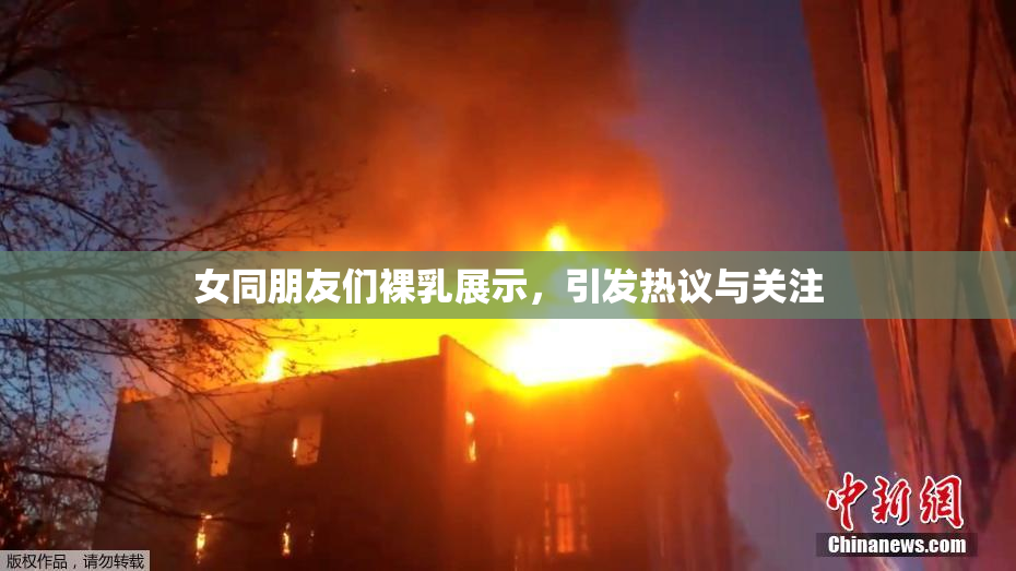 女同朋友们裸乳展示，引发热议与关注